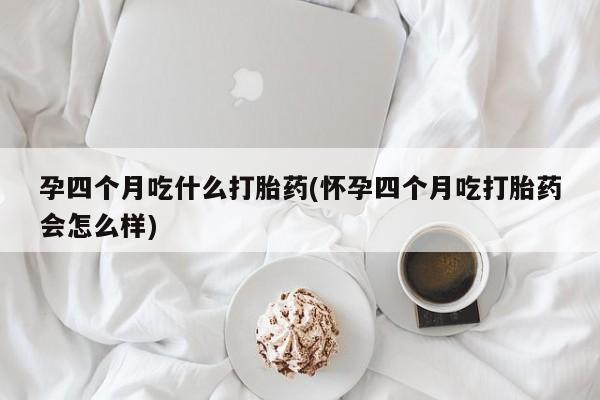 买打胎药私人联系方式孕四个月吃什么打胎药(怀孕四个月吃打胎药会怎么样)