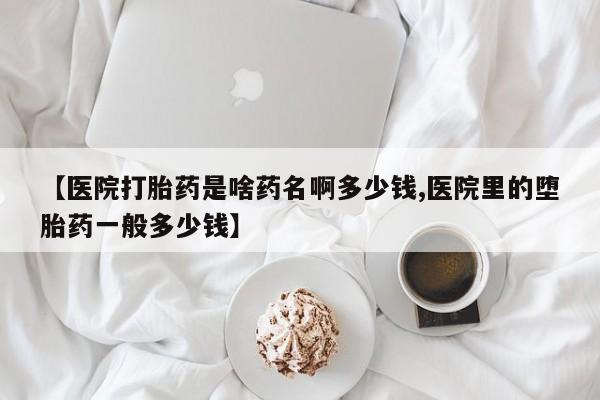 买打胎药私人联系方式【医院打胎药是啥药名啊多少钱,医院里的堕胎药一般多少钱】