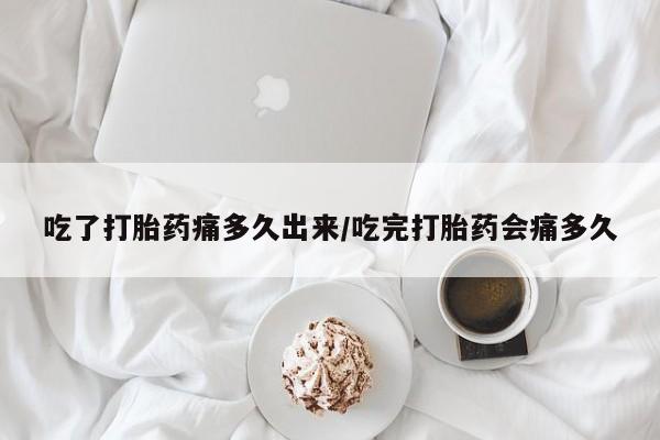 买打胎药私人联系方式吃了打胎药痛多久出来/吃完打胎药会痛多久