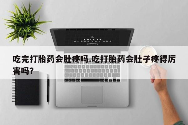 买打胎药私人联系方式吃完打胎药会肚疼吗.吃打胎药会肚子疼得厉害吗?