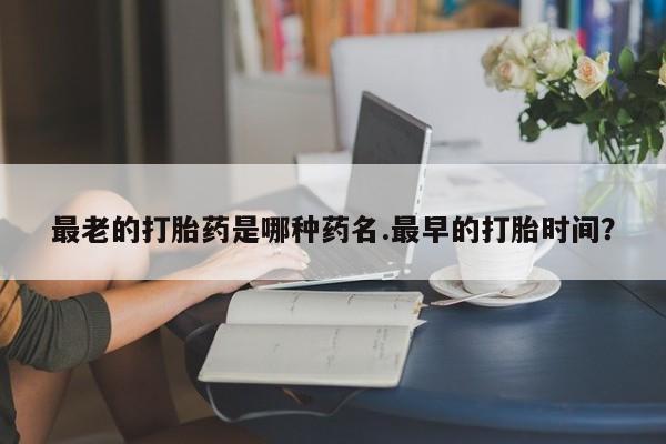 买打胎药私人联系方式最老的打胎药是哪种药名.最早的打胎时间？