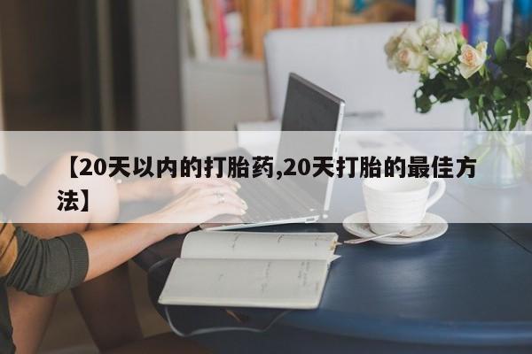 买打胎药私人联系方式【20天以内的打胎药,20天打胎的最佳方法】