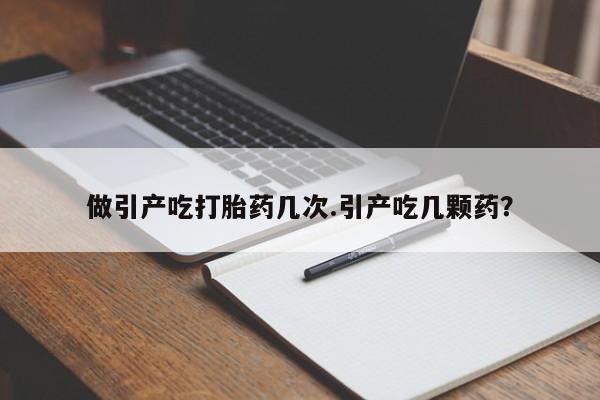 买打胎药私人联系方式做引产吃打胎药几次.引产吃几颗药？