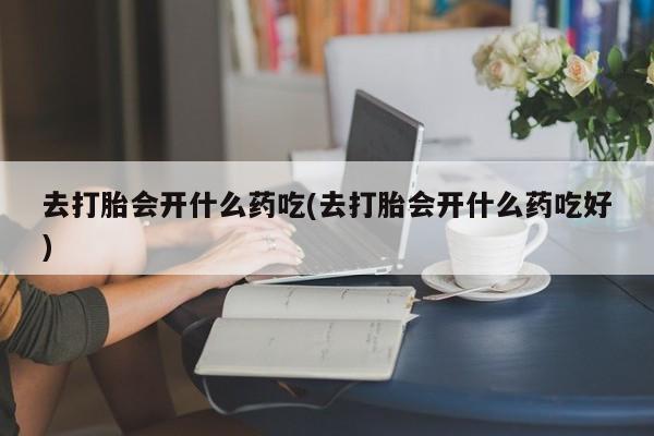 买打胎药私人联系方式去打胎会开什么药吃(去打胎会开什么药吃好)