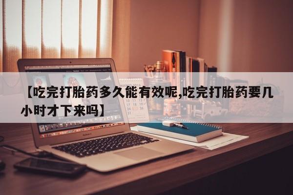 买打胎药私人联系方式【吃完打胎药多久能有效呢,吃完打胎药要几小时才下来吗】