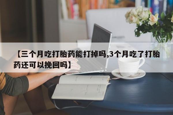 买打胎药私人联系方式【三个月吃打胎药能打掉吗,3个月吃了打胎药还可以挽回吗】