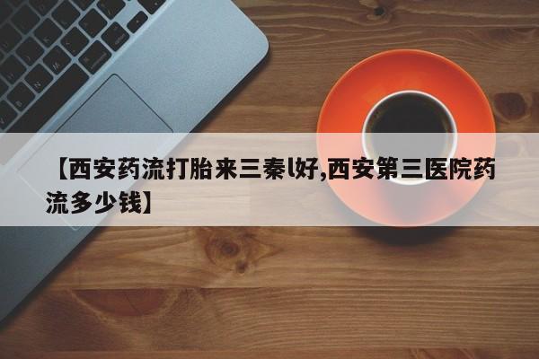 买打胎药私人联系方式【西安药流打胎来三秦l好,西安第三医院药流多少钱】