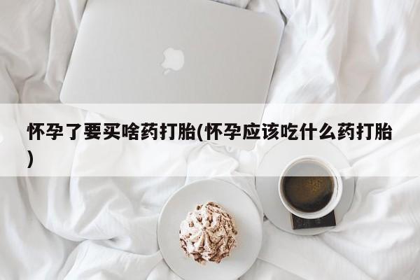 买打胎药私人联系方式怀孕了要买啥药打胎(怀孕应该吃什么药打胎)