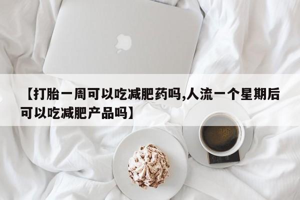 买打胎药私人联系方式【打胎一周可以吃减肥药吗,人流一个星期后可以吃减肥产品吗】
