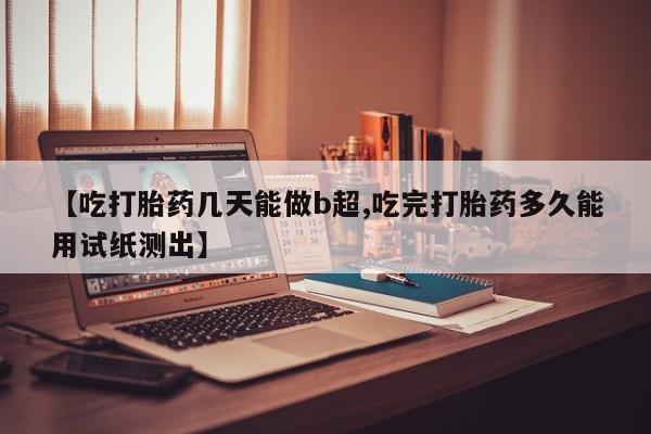 买打胎药私人联系方式【吃打胎药几天能做b超,吃完打胎药多久能用试纸测出】