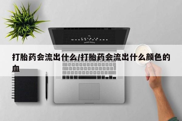 买打胎药私人联系方式打胎药会流出什么/打胎药会流出什么颜色的血