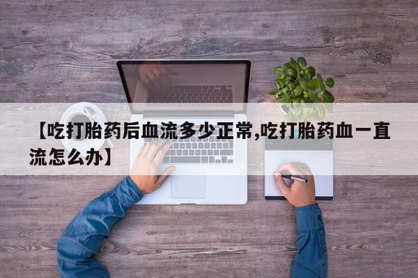 买打胎药私人联系方式【吃打胎药后血流多少正常,吃打胎药血一直流怎么办】