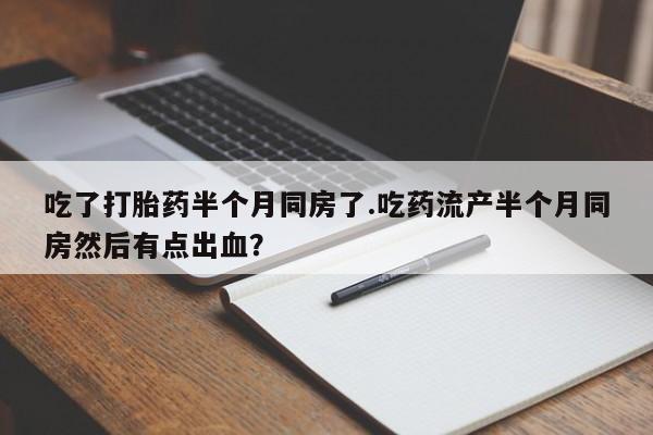 买打胎药私人联系方式吃了打胎药半个月同房了.吃药流产半个月同房然后有点出血？
