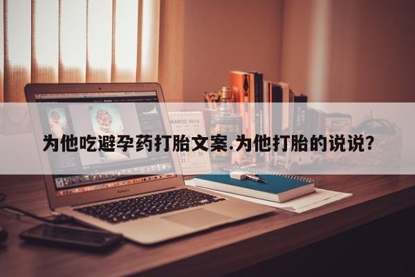 买打胎药私人联系方式为他吃避孕药打胎文案.为他打胎的说说？