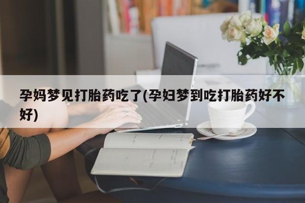 买打胎药私人联系方式孕妈梦见打胎药吃了(孕妇梦到吃打胎药好不好)