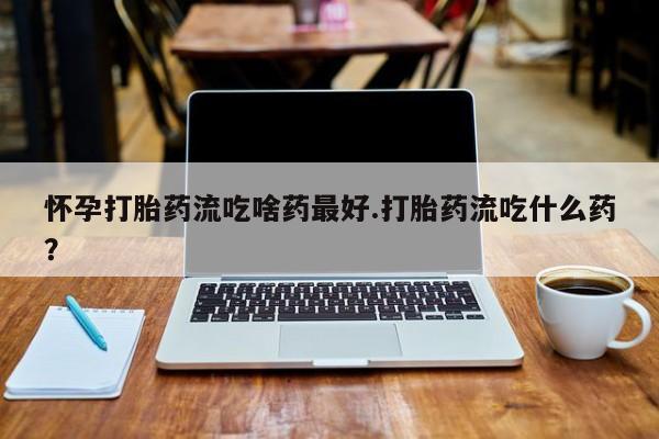 买打胎药私人联系方式怀孕打胎药流吃啥药最好.打胎药流吃什么药？