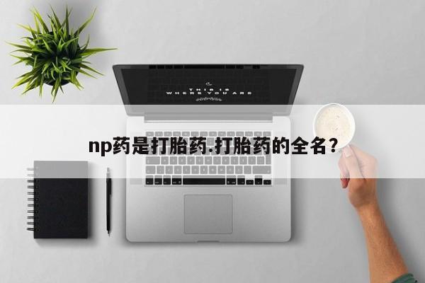 买打胎药私人联系方式np药是打胎药.打胎药的全名？