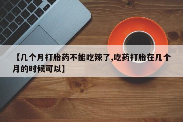 买打胎药私人联系方式【几个月打胎药不能吃辣了,吃药打胎在几个月的时候可以】