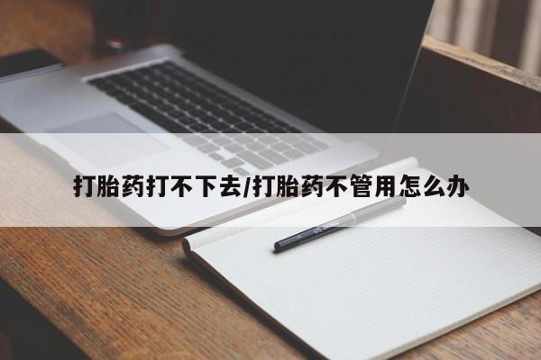 买打胎药私人联系方式打胎药打不下去/打胎药不管用怎么办