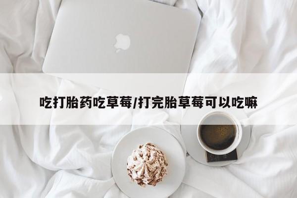 买打胎药私人联系方式吃打胎药吃草莓/打完胎草莓可以吃嘛