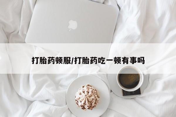 买打胎药私人联系方式打胎药顿服/打胎药吃一顿有事吗
