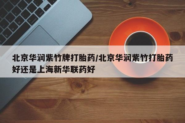 买打胎药私人联系方式北京华润紫竹牌打胎药/北京华润紫竹打胎药好还是上海新华联药好