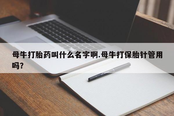 买打胎药私人联系方式母牛打胎药叫什么名字啊.母牛打保胎针管用吗？