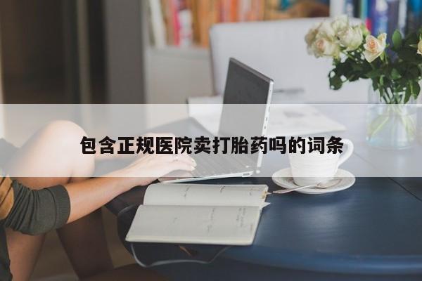 买打胎药私人联系方式包含正规医院卖打胎药吗的词条