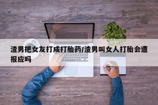 买打胎药私人联系方式渣男把女友打成打胎药/渣男叫女人打胎会遭报应吗