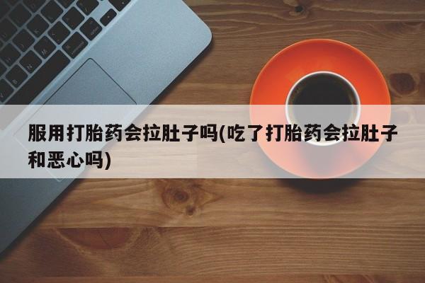买打胎药私人联系方式服用打胎药会拉肚子吗(吃了打胎药会拉肚子和恶心吗)
