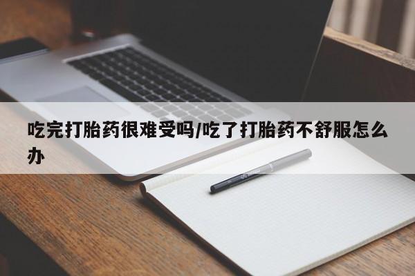 买打胎药私人联系方式吃完打胎药很难受吗/吃了打胎药不舒服怎么办