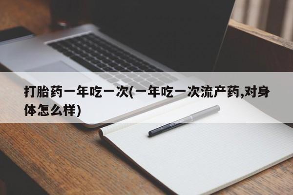 买打胎药私人联系方式打胎药一年吃一次(一年吃一次流产药,对身体怎么样)