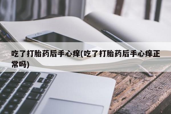 买打胎药私人联系方式吃了打胎药后手心痒(吃了打胎药后手心痒正常吗)