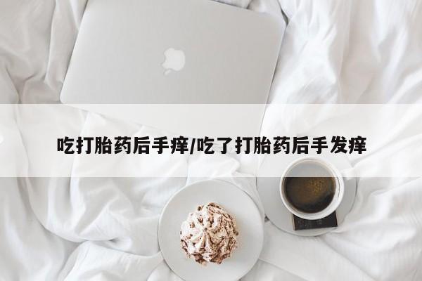 买打胎药私人联系方式吃打胎药后手痒/吃了打胎药后手发痒