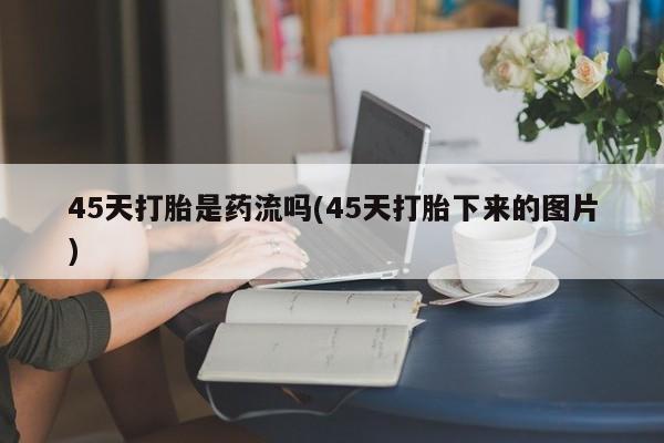 买打胎药私人联系方式45天打胎是药流吗(45天打胎下来的图片)