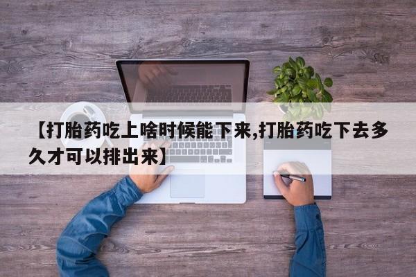 买打胎药私人联系方式【打胎药吃上啥时候能下来,打胎药吃下去多久才可以排出来】