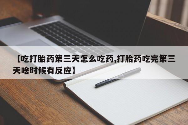买打胎药私人联系方式【吃打胎药第三天怎么吃药,打胎药吃完第三天啥时候有反应】