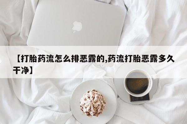 买打胎药私人联系方式【打胎药流怎么排恶露的,药流打胎恶露多久干净】