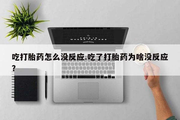 买打胎药私人联系方式吃打胎药怎么没反应.吃了打胎药为啥没反应？