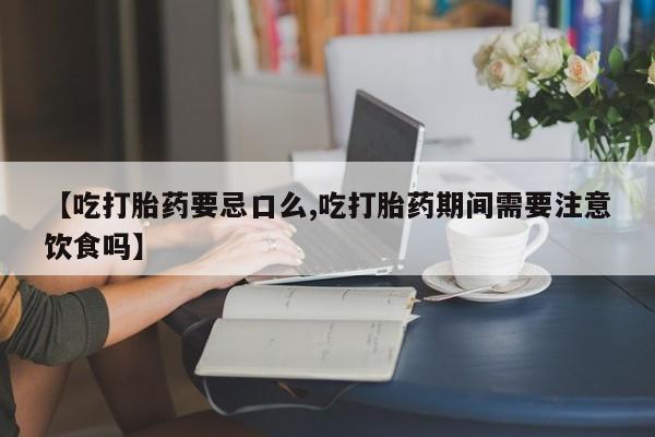 买打胎药私人联系方式【吃打胎药要忌口么,吃打胎药期间需要注意饮食吗】
