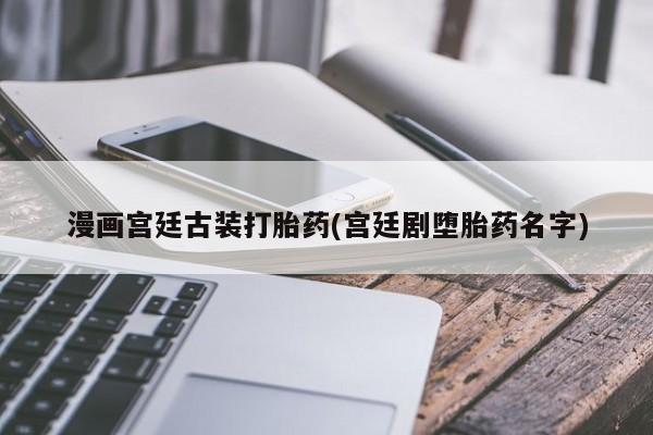 买打胎药私人联系方式漫画宫廷古装打胎药(宫廷剧堕胎药名字)