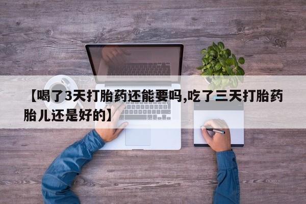 买打胎药私人联系方式【喝了3天打胎药还能要吗,吃了三天打胎药胎儿还是好的】