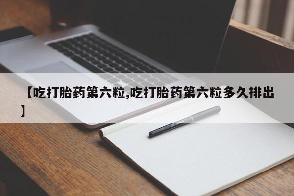 买打胎药私人联系方式【吃打胎药第六粒,吃打胎药第六粒多久排出】