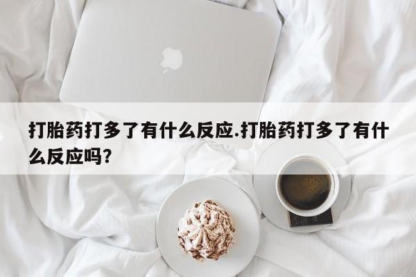 买打胎药私人联系方式打胎药打多了有什么反应.打胎药打多了有什么反应吗？