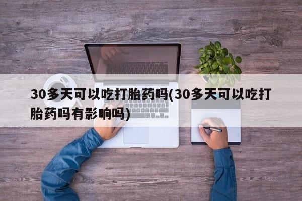 买打胎药私人联系方式30多天可以吃打胎药吗(30多天可以吃打胎药吗有影响吗)
