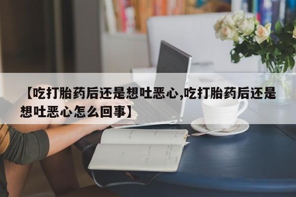 买打胎药私人联系方式【吃打胎药后还是想吐恶心,吃打胎药后还是想吐恶心怎么回事】