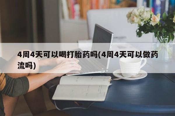 买打胎药私人联系方式4周4天可以喝打胎药吗(4周4天可以做药流吗)