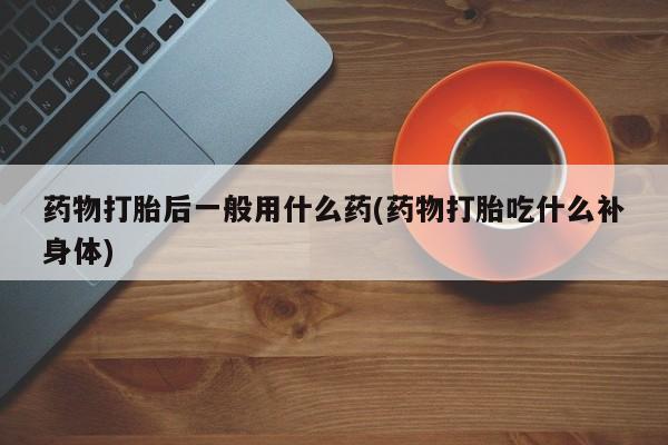 买打胎药私人联系方式药物打胎后一般用什么药(药物打胎吃什么补身体)