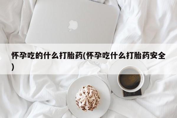 买打胎药私人联系方式怀孕吃的什么打胎药(怀孕吃什么打胎药安全)