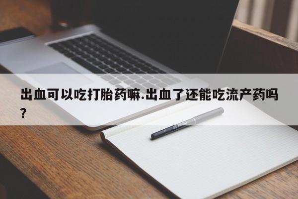 买打胎药私人联系方式出血可以吃打胎药嘛.出血了还能吃流产药吗？